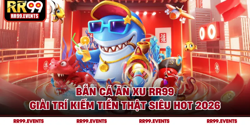 Bắn Cá Ăn Xu RR99 - Giải Trí Kiếm Tiền Thật Siêu Hot 2026