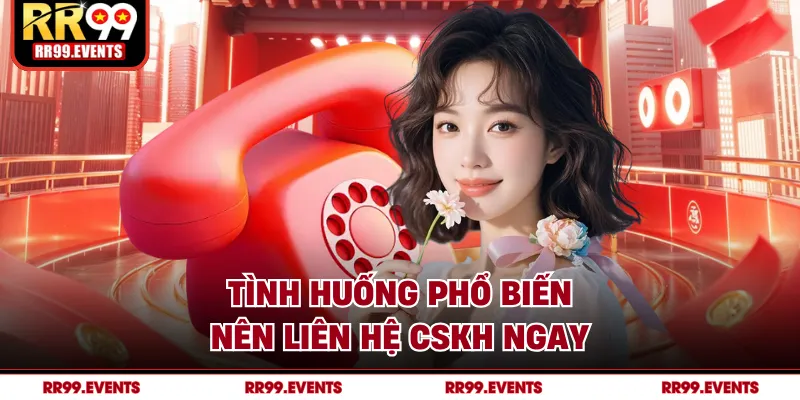 Tình huống phổ biến nên liên hệ CSKH ngay